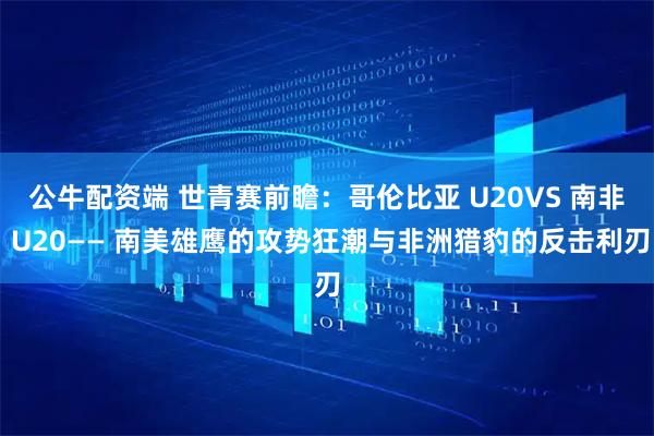 公牛配资端 世青赛前瞻：哥伦比亚 U20VS 南非 U20—— 南美雄鹰的攻势狂潮与非洲猎豹的反击利刃
