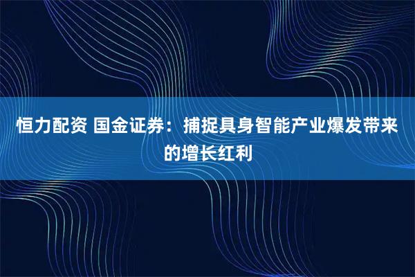 恒力配资 国金证券：捕捉具身智能产业爆发带来的增长红利