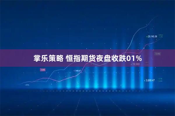 掌乐策略 恒指期货夜盘收跌01%