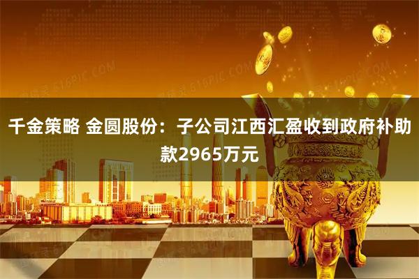 千金策略 金圆股份：子公司江西汇盈收到政府补助款2965万元