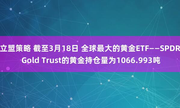 立盟策略 截至3月18日 全球最大的黄金ETF——SPDR Gold Trust的黄金持仓量为1066.993吨