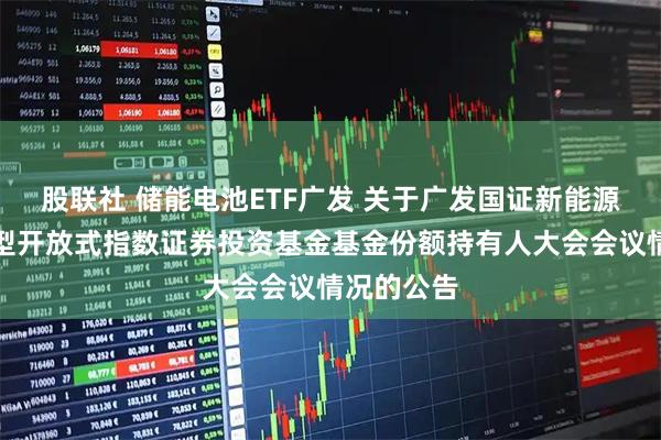 股联社 储能电池ETF广发 关于广发国证新能源电池交易型开放式指数证券投资基金基金份额持有人大会会议情况的公告
