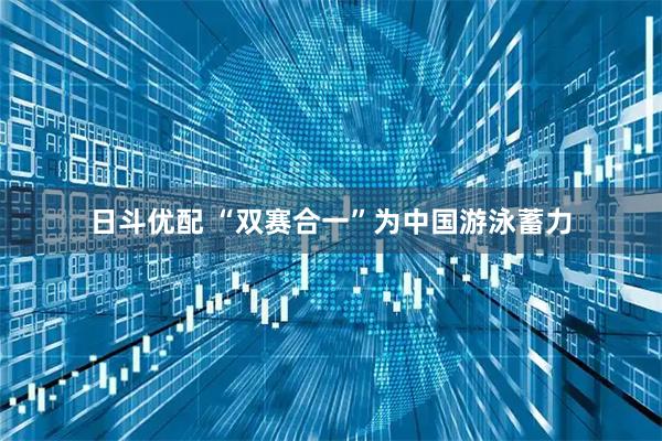 日斗优配 “双赛合一”为中国游泳蓄力