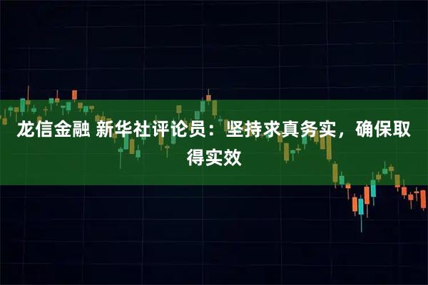 龙信金融 新华社评论员:坚持求真务实,确保取得实效