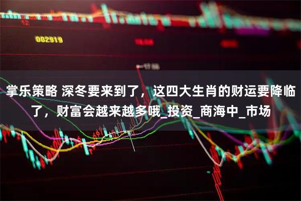 掌乐策略 深冬要来到了,这四大生肖的财运要降临了,财富会越来越多哦_投资_商海中_市场