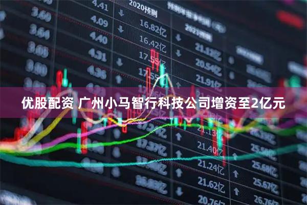 优股配资 广州小马智行科技公司增资至2亿元