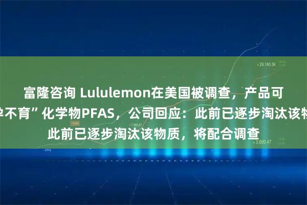 富隆咨询 Lululemon在美国被调查，产品可能含“致癌、不孕不育”化学物PFAS，公司回应：此前已逐步淘汰该物质，将配合调查