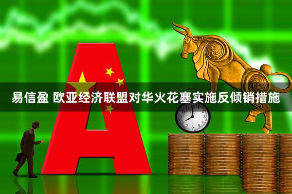 易信盈 欧亚经济联盟对华火花塞实施反倾销措施