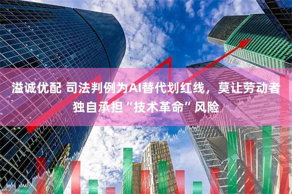 溢诚优配 司法判例为AI替代划红线，莫让劳动者独自承担“技术革命”风险