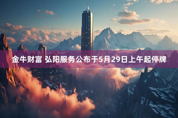 金牛财富 弘阳服务公布于5月29日上午起停牌