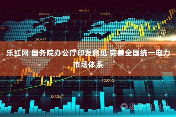 乐红网 国务院办公厅印发意见 完善全国统一电力市场体系