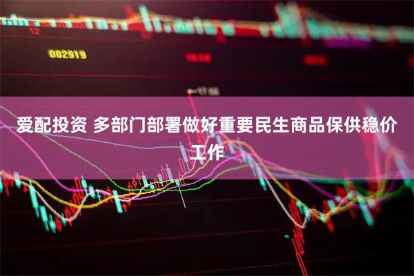 爱配投资 多部门部署做好重要民生商品保供稳价工作