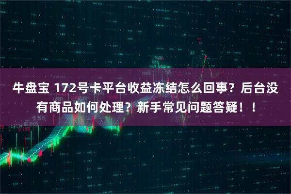 牛盘宝 172号卡平台收益冻结怎么回事？后台没有商品如何处理？新手常见问题答疑！！