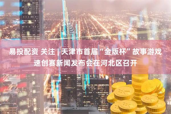 易投配资 关注 | 天津市首届“金版杯”故事游戏速创赛新闻发布会在河北区召开