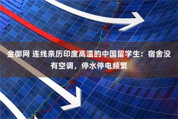 金御网 连线亲历印度高温的中国留学生：宿舍没有空调，停水停电频繁