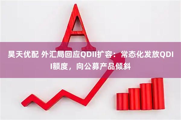 昊天优配 外汇局回应QDII扩容：常态化发放QDII额度，向公募产品倾斜