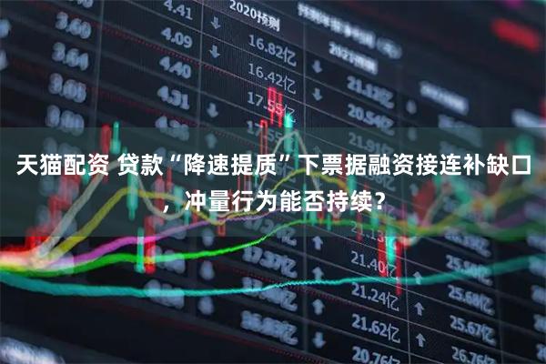 天猫配资 贷款“降速提质”下票据融资接连补缺口，冲量行为能否持续？