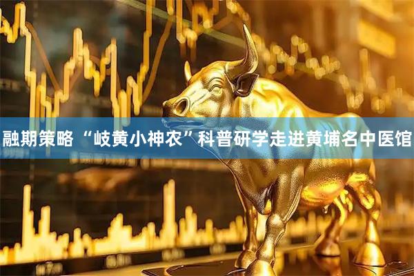 融期策略 “岐黄小神农”科普研学走进黄埔名中医馆