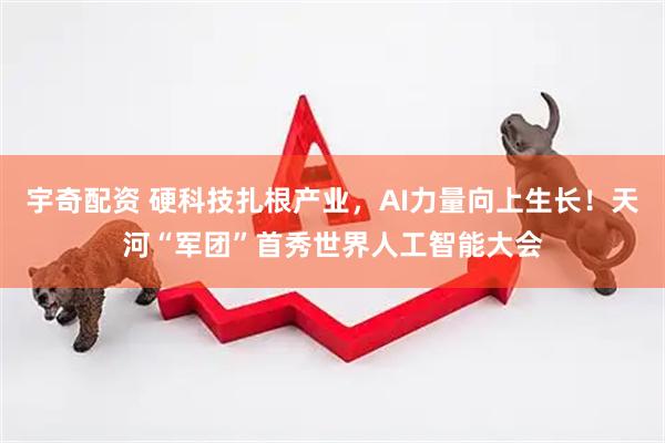 宇奇配资 硬科技扎根产业，AI力量向上生长！天河“军团”首秀世界人工智能大会