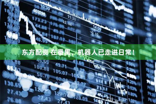 东方配资 在番禺，机器人已走进日常！